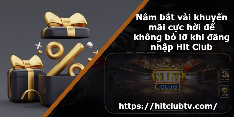 Nắm bắt vài khuyến mãi cực hời để không bỏ lỡ khi đăng nhập Hit Club