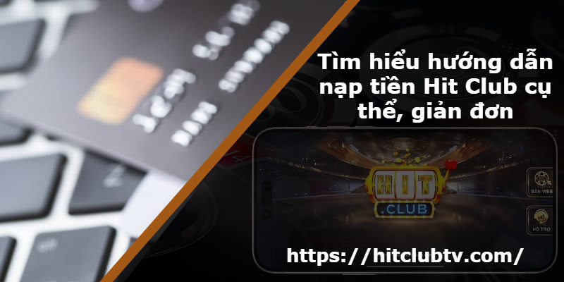 Tìm hiểu hướng dẫn nạp tiền Hit Club cụ thể, giản đơn